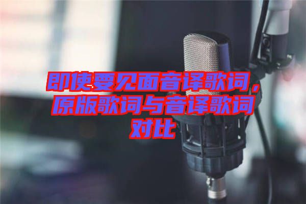 即使要見面音譯歌詞，原版歌詞與音譯歌詞對(duì)比