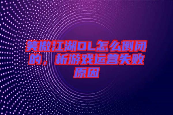 笑傲江湖OL怎么倒閉的，析游戲運(yùn)營(yíng)失敗原因