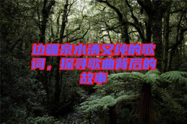 邊疆泉水清又純的歌詞，探尋歌曲背后的故事