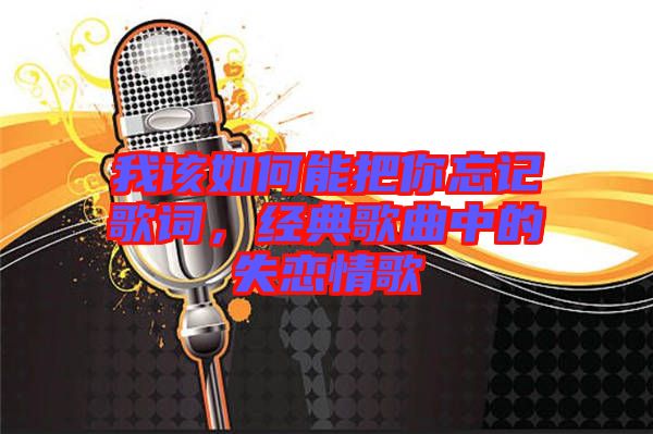 我該如何能把你忘記歌詞，經(jīng)典歌曲中的失戀情歌