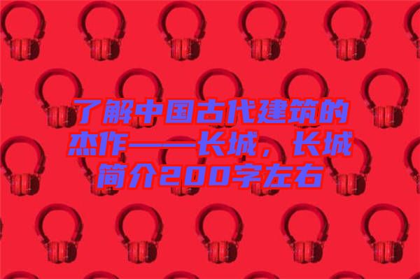 了解中國古代建筑的杰作——長城，長城簡介200字左右