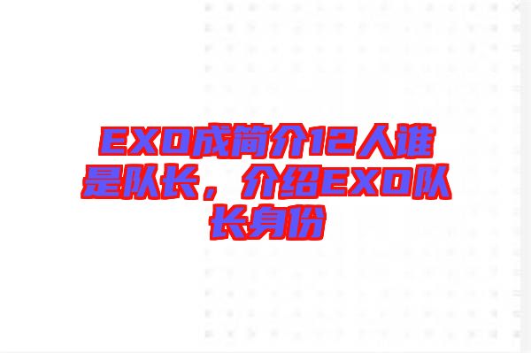 EXO成簡介12人誰是隊(duì)長，介紹EXO隊(duì)長身份