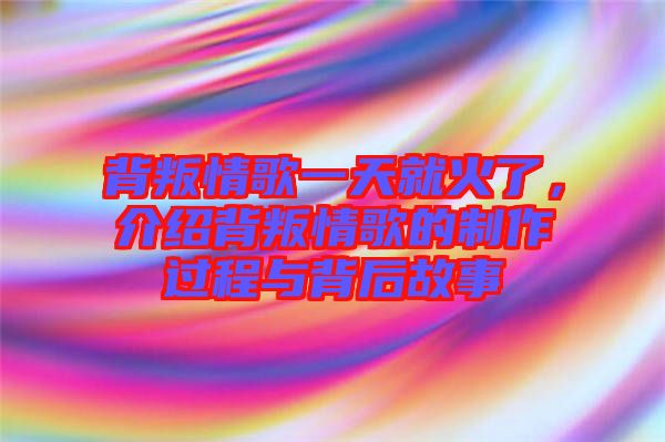 背叛情歌一天就火了，介紹背叛情歌的制作過程與背后故事