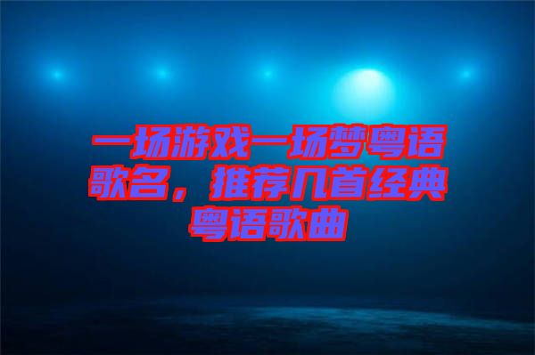 一場游戲一場夢粵語歌名，推薦幾首經(jīng)典粵語歌曲