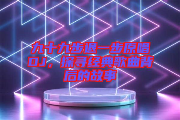 九十九步退一步原唱DJ，探尋經(jīng)典歌曲背后的故事