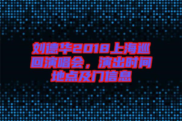 劉德華2018上海巡回演唱會(huì)，演出時(shí)間地點(diǎn)及門信息