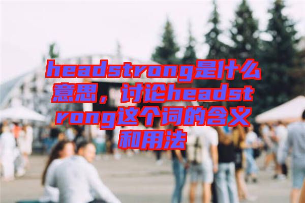 headstrong是什么意思，討論headstrong這個詞的含義和用法