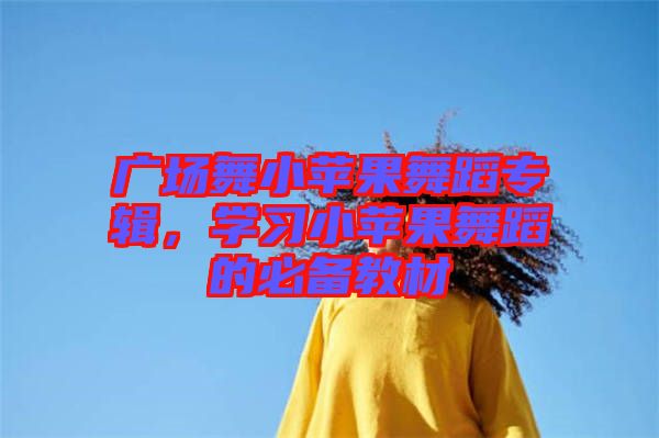 廣場舞小蘋果舞蹈專輯，學(xué)習(xí)小蘋果舞蹈的必備教材