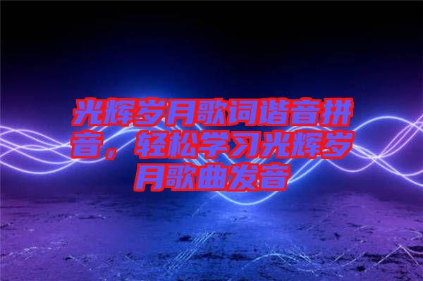 光輝歲月歌詞諧音拼音，輕松學(xué)習(xí)光輝歲月歌曲發(fā)音