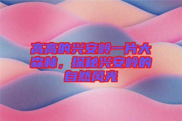 高高的興安嶺一片大森林，探秘興安嶺的自然風(fēng)光