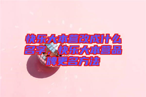 快樂大本營改成什么名字，快樂大本營品牌更名方法