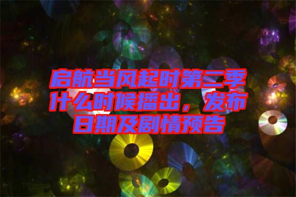 啟航當風起時第二季什么時候播出，發(fā)布日期及劇情預告