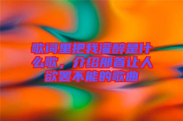 歌詞里把我灌醉是什么歌，介紹那首讓人欲罷不能的歌曲