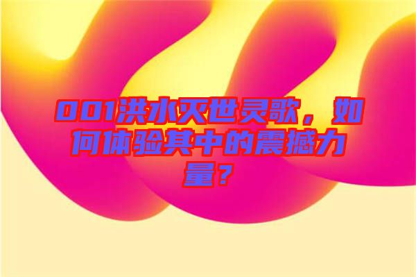 001洪水滅世靈歌，如何體驗其中的震撼力量？