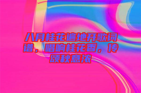 八月桂花遍地開歌詞譜，唱響桂花香，傳頌秋意濃