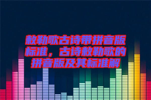 敕勒歌古詩帶拼音版標準，古詩敕勒歌的拼音版及其標準解