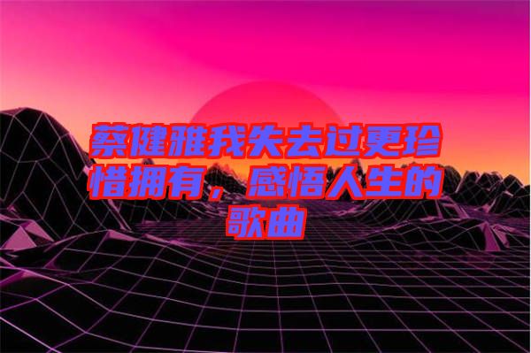 蔡健雅我失去過更珍惜擁有，感悟人生的歌曲