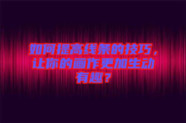 如何提高線條的技巧，讓你的畫作更加生動有趣？