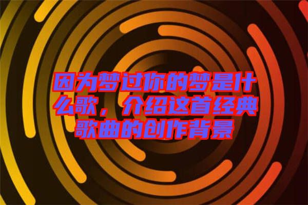 因?yàn)閴?mèng)過(guò)你的夢(mèng)是什么歌，介紹這首經(jīng)典歌曲的創(chuàng)作背景