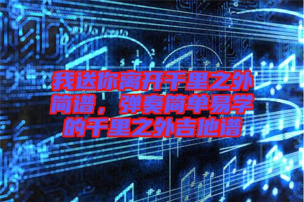 我送你離開千里之外簡譜，彈奏簡單易學(xué)的千里之外吉他譜