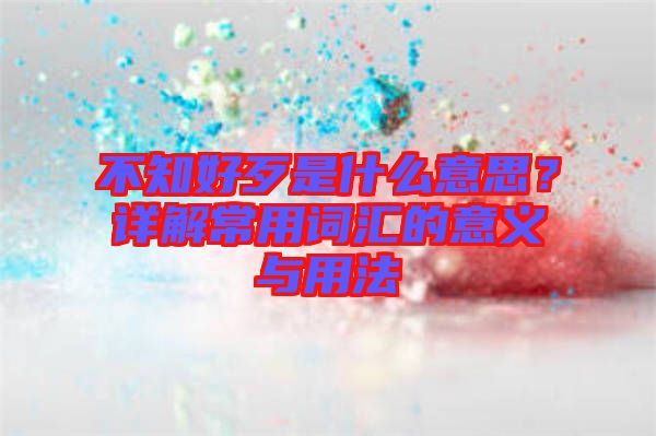 不知好歹是什么意思？詳解常用詞匯的意義與用法