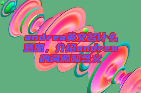 andrea英文名什么意思，介紹andrea的詞源和含義