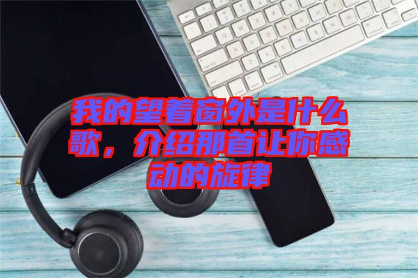 我的望著窗外是什么歌，介紹那首讓你感動的旋律