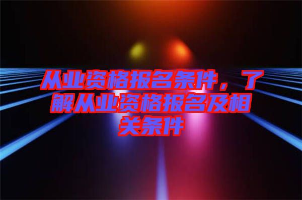 從業(yè)資格報名條件，了解從業(yè)資格報名及相關條件