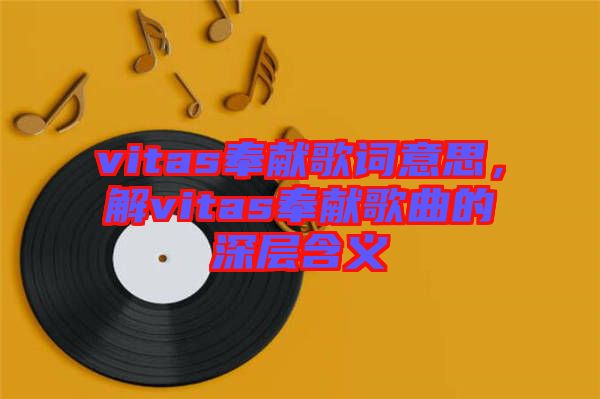 vitas奉獻(xiàn)歌詞意思，解vitas奉獻(xiàn)歌曲的深層含義