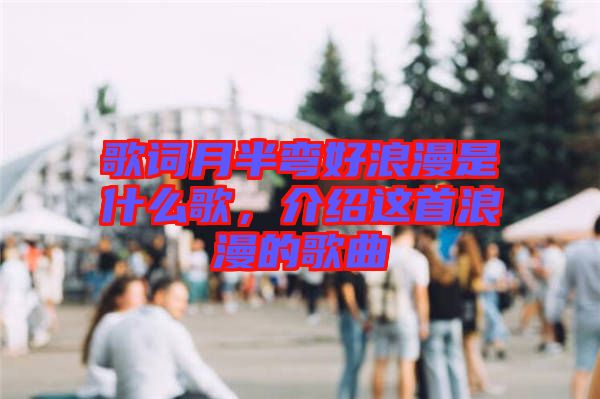 歌詞月半彎好浪漫是什么歌，介紹這首浪漫的歌曲