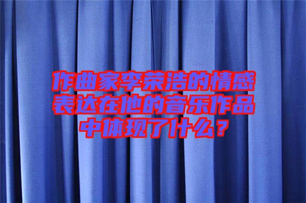 作曲家李榮浩的情感表達(dá)在他的音樂作品中體現(xiàn)了什么？