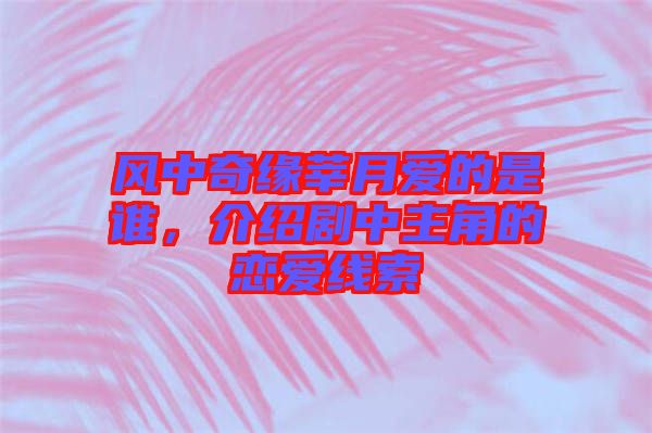 風(fēng)中奇緣莘月愛(ài)的是誰(shuí)，介紹劇中主角的戀愛(ài)線(xiàn)索