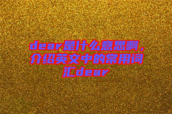 dear是什么意思啊，介紹英文中的常用詞匯dear