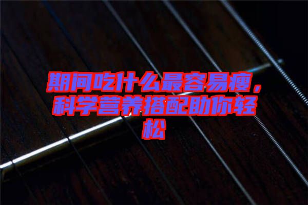 期間吃什么最容易瘦，科學營養(yǎng)搭配助你輕松