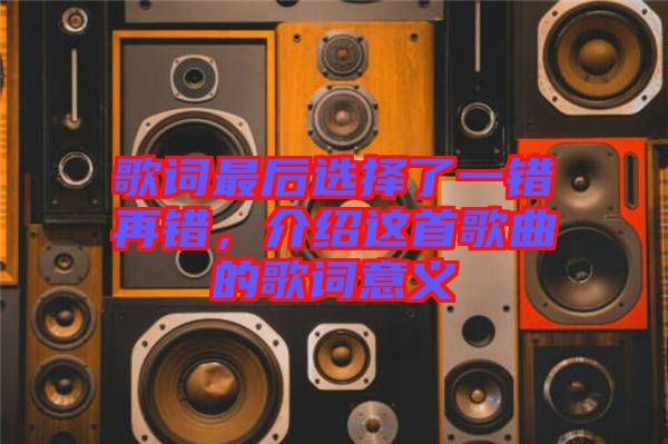 歌詞最后選擇了一錯再錯，介紹這首歌曲的歌詞意義