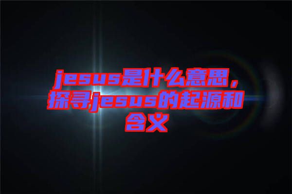 jesus是什么意思，探尋jesus的起源和含義