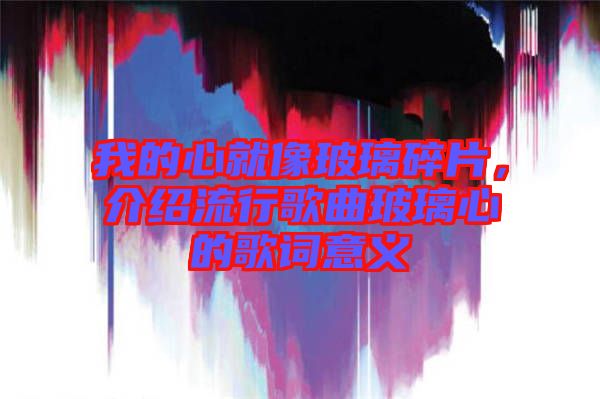 我的心就像玻璃碎片，介紹流行歌曲玻璃心的歌詞意義