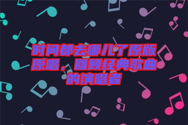 時間都去哪兒了原版原唱，回顧經(jīng)典歌曲的演唱者