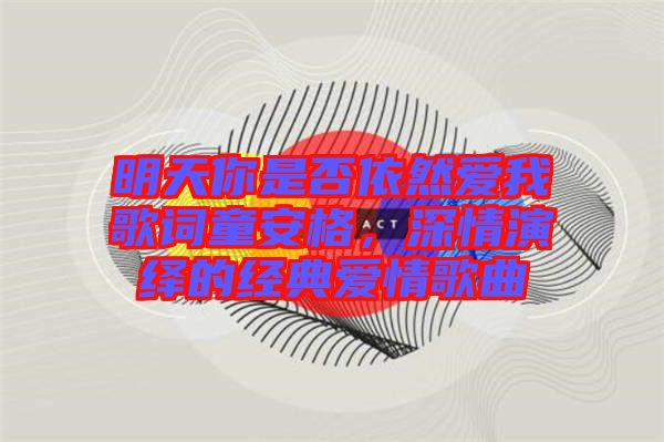 明天你是否依然愛(ài)我歌詞童安格，深情演繹的經(jīng)典愛(ài)情歌曲