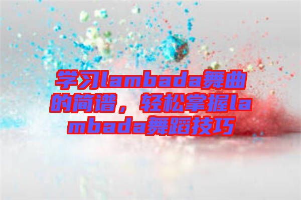 學(xué)習(xí)lambada舞曲的簡譜，輕松掌握lambada舞蹈技巧