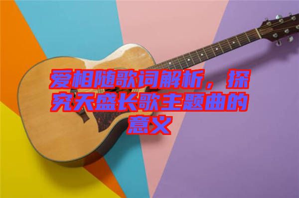 愛相隨歌詞解析，探究天盛長歌主題曲的意義