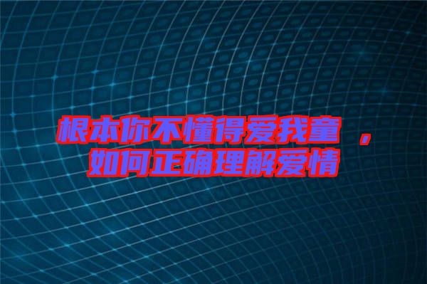 根本你不懂得愛(ài)我童珺，如何正確理解愛(ài)情