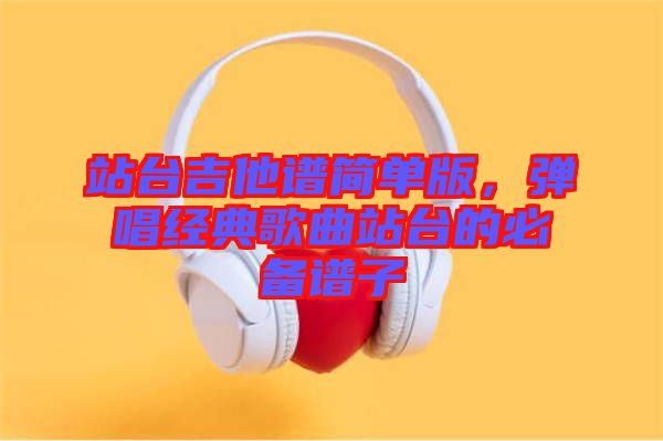 站臺吉他譜簡單版，彈唱經(jīng)典歌曲站臺的必備譜子