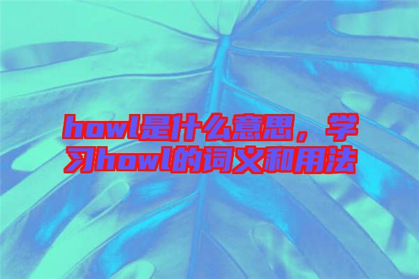 howl是什么意思，學(xué)習(xí)howl的詞義和用法