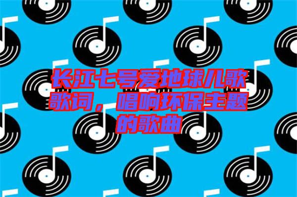 長江七號愛地球兒歌歌詞，唱響環(huán)保主題的歌曲