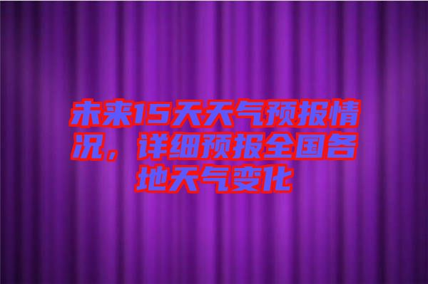 未來15天天氣預(yù)報情況，詳細(xì)預(yù)報全國各地天氣變化