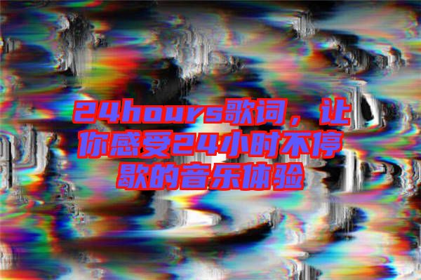 24hours歌詞，讓你感受24小時不停歇的音樂體驗