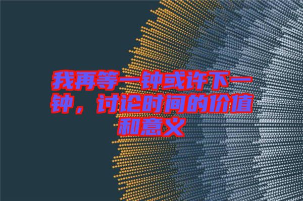 我再等一鐘或許下一鐘，討論時(shí)間的價(jià)值和意義