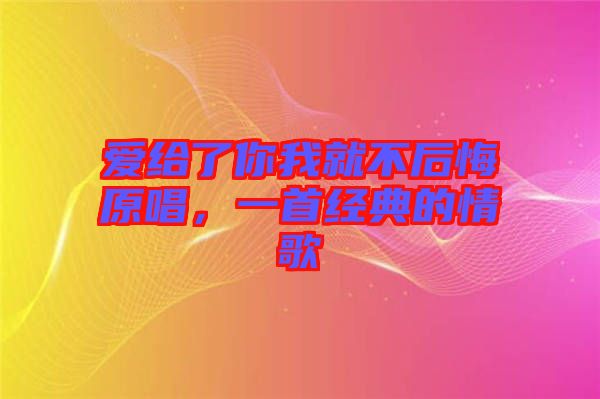 愛給了你我就不后悔原唱，一首經典的情歌