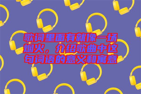 歌詞里面有就像一場(chǎng)煙火，介紹歌曲中這句詞語(yǔ)的意義和寓意